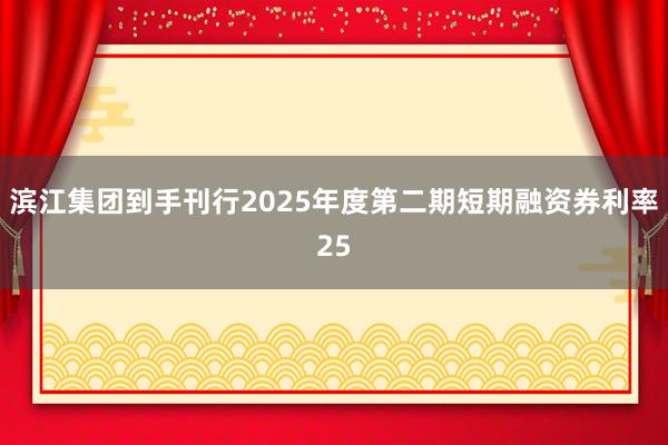 滨江集团到手刊行2025年度第二期短期融资券利率25
