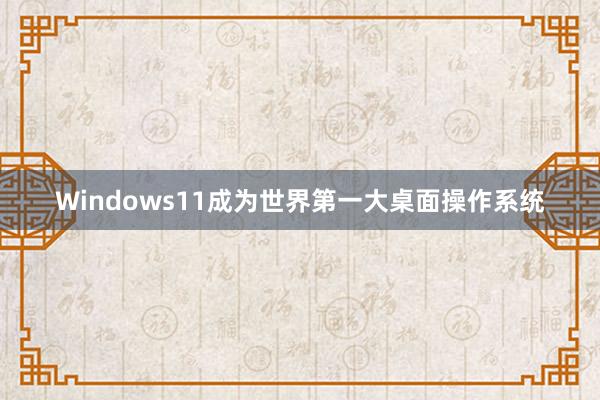 Windows11成为世界第一大桌面操作系统