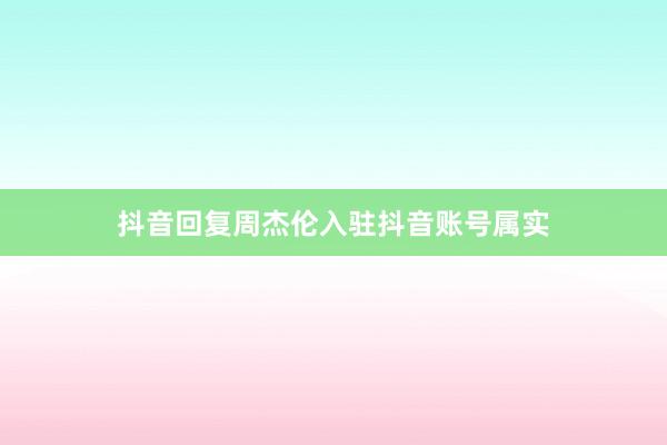 抖音回复周杰伦入驻抖音账号属实