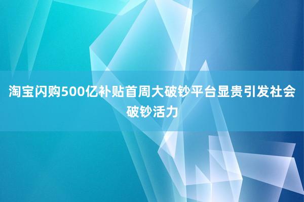 淘宝闪购500亿补贴首周大破钞平台显贵引发社会破钞活力