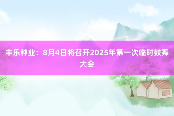 丰乐种业：8月4日将召开2025年第一次临时鼓舞大会