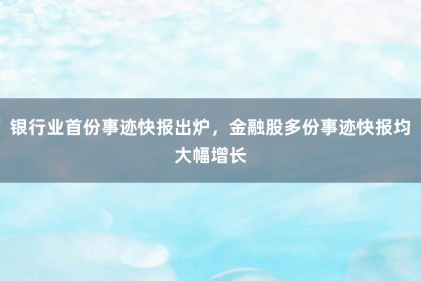 银行业首份事迹快报出炉，金融股多份事迹快报均大幅增长