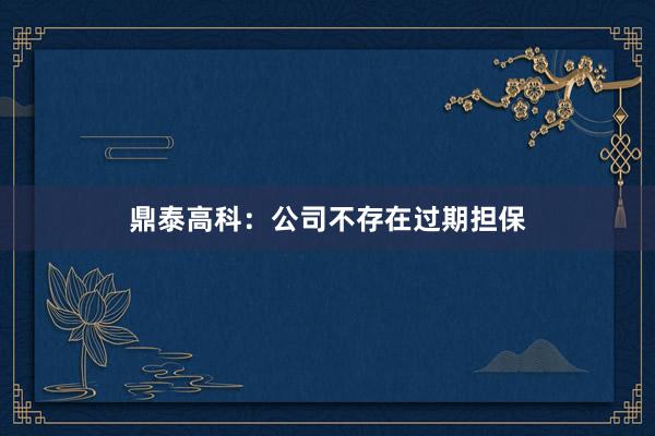 鼎泰高科：公司不存在过期担保