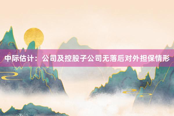 中际估计：公司及控股子公司无落后对外担保情形