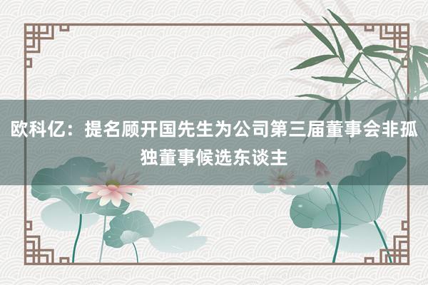 欧科亿：提名顾开国先生为公司第三届董事会非孤独董事候选东谈主