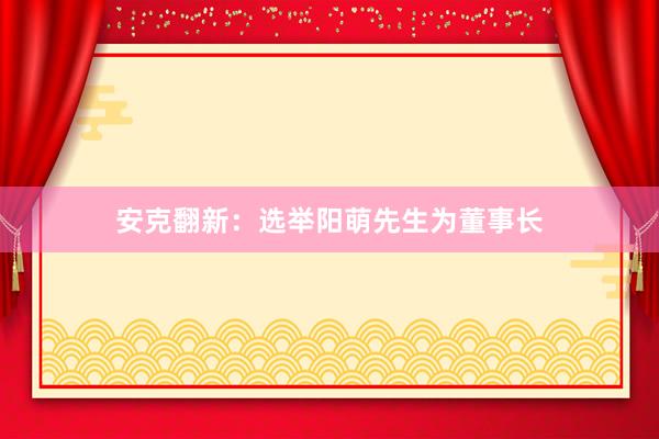 安克翻新：选举阳萌先生为董事长