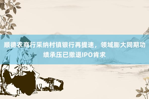 顺德农商行采纳村镇银行再提速，领域膨大同期功绩承压已撤退IPO肯求