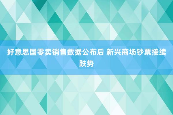 好意思国零卖销售数据公布后 新兴商场钞票接续跌势