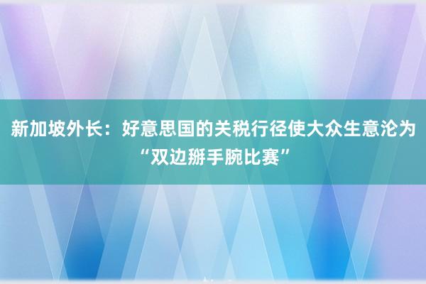 新加坡外长：好意思国的关税行径使大众生意沦为“双边掰手腕比赛”