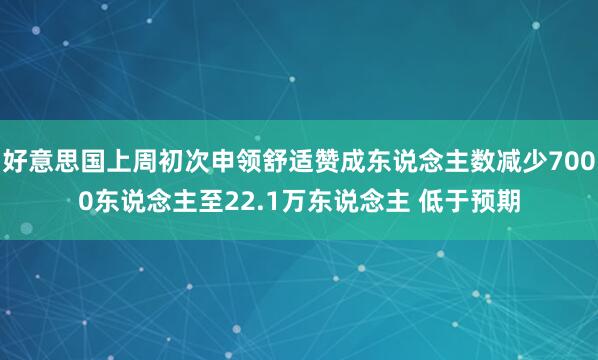 好意思国上周初次申领舒适赞成东说念主数减少7000东说念主至22.1万东说念主 低于预期