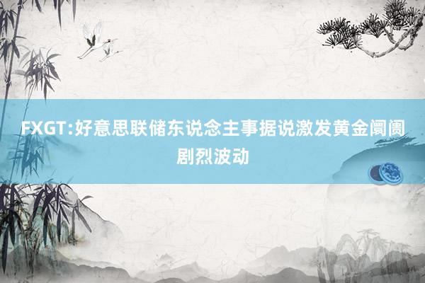 FXGT:好意思联储东说念主事据说激发黄金阛阓剧烈波动