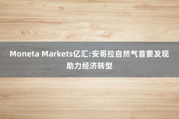 Moneta Markets亿汇:安哥拉自然气首要发现助力经济转型