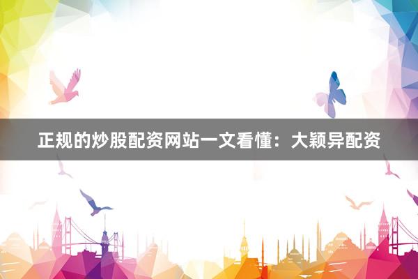 正规的炒股配资网站一文看懂：大颖异配资