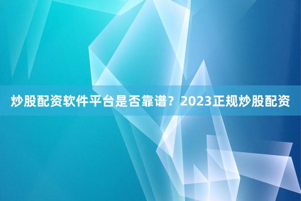 炒股配资软件平台是否靠谱？2023正规炒股配资