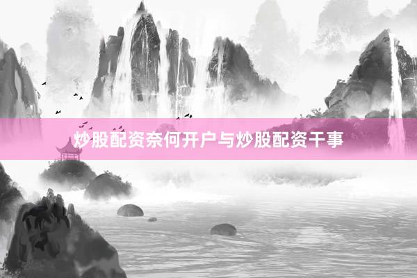 炒股配资奈何开户与炒股配资干事