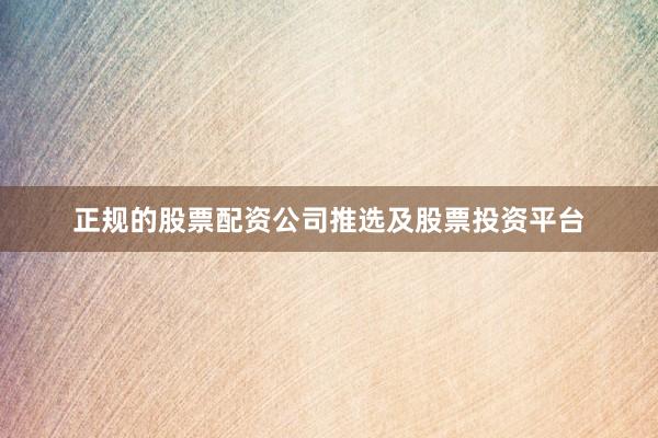 正规的股票配资公司推选及股票投资平台