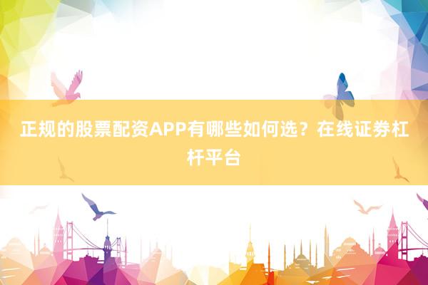 正规的股票配资APP有哪些如何选？在线证劵杠杆平台