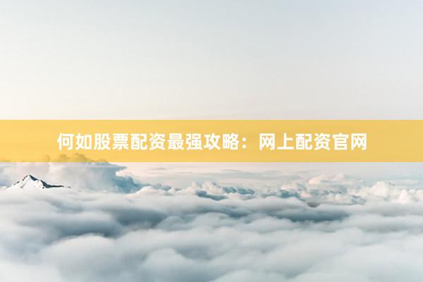 何如股票配资最强攻略：网上配资官网