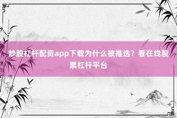 炒股杠杆配资app下载为什么被推选？看在线股票杠杆平台