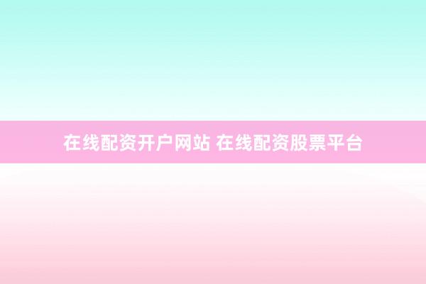 在线配资开户网站 在线配资股票平台