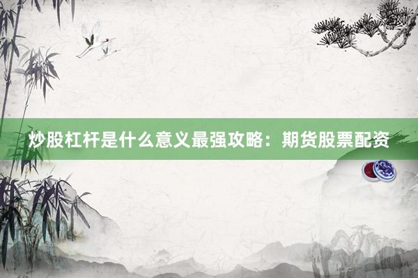 炒股杠杆是什么意义最强攻略:期货股票配资