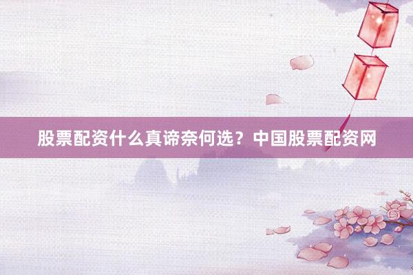 股票配资什么真谛奈何选？中国股票配资网