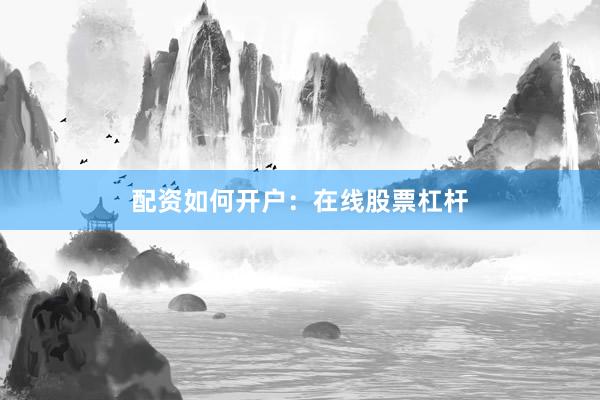 配资如何开户：在线股票杠杆