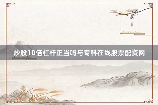 炒股10倍杠杆正当吗与专科在线股票配资网