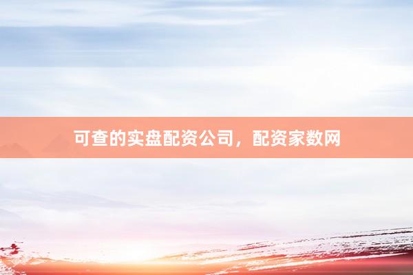 可查的实盘配资公司，配资家数网