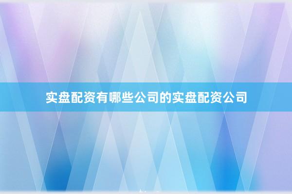 实盘配资有哪些公司的实盘配资公司