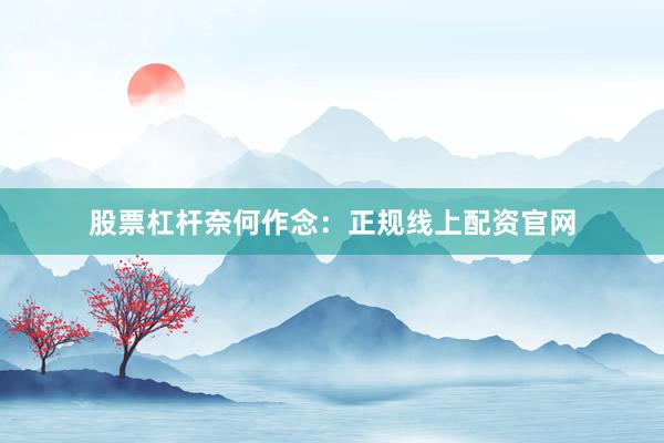 股票杠杆奈何作念：正规线上配资官网