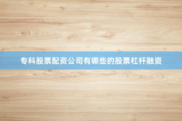 专科股票配资公司有哪些的股票杠杆融资