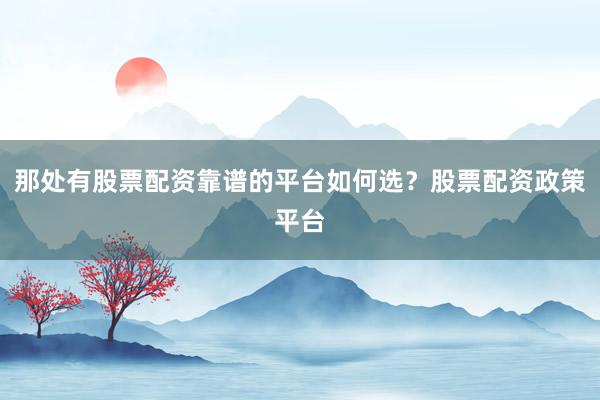 那处有股票配资靠谱的平台如何选？股票配资政策平台