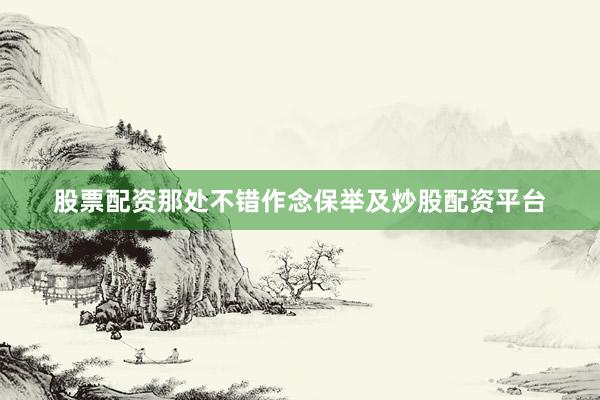 股票配资那处不错作念保举及炒股配资平台