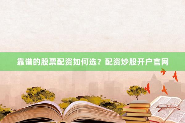 靠谱的股票配资如何选？配资炒股开户官网