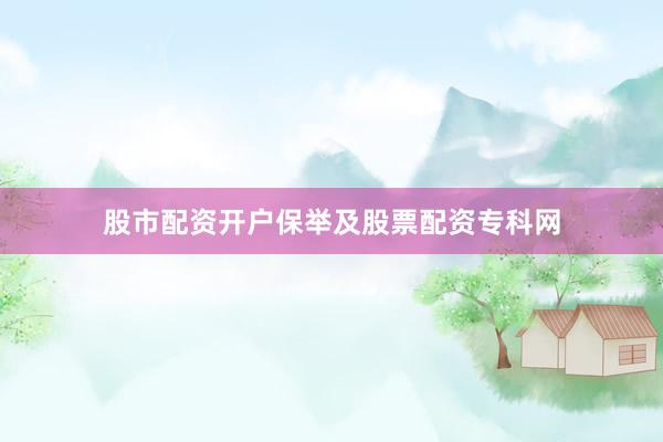 股市配资开户保举及股票配资专科网