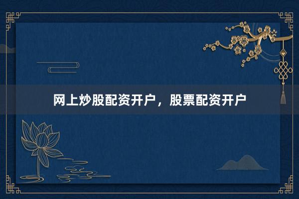 网上炒股配资开户，股票配资开户