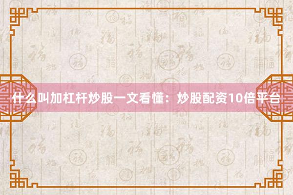 什么叫加杠杆炒股一文看懂：炒股配资10倍平台