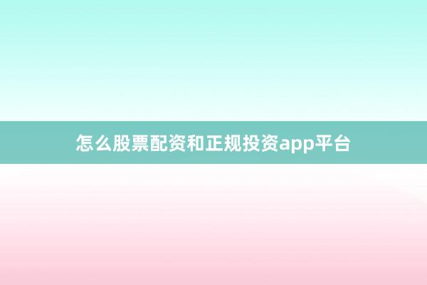 怎么股票配资和正规投资app平台