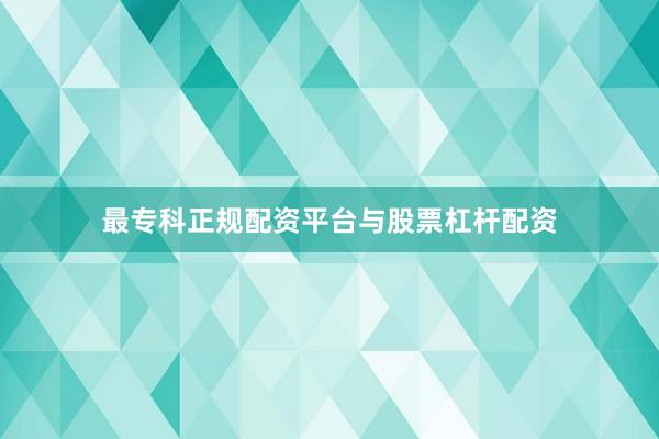 最专科正规配资平台与股票杠杆配资