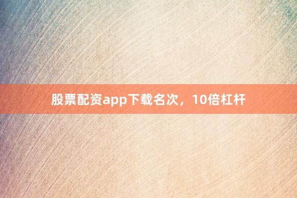 股票配资app下载名次，10倍杠杆