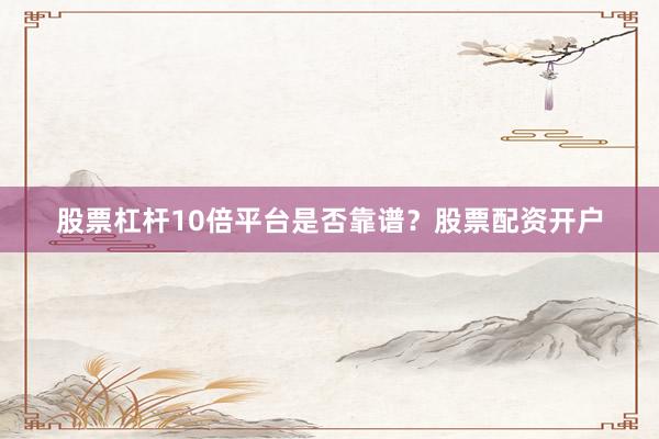 股票杠杆10倍平台是否靠谱？股票配资开户