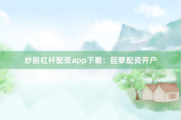 炒股杠杆配资app下载：巨擘配资开户