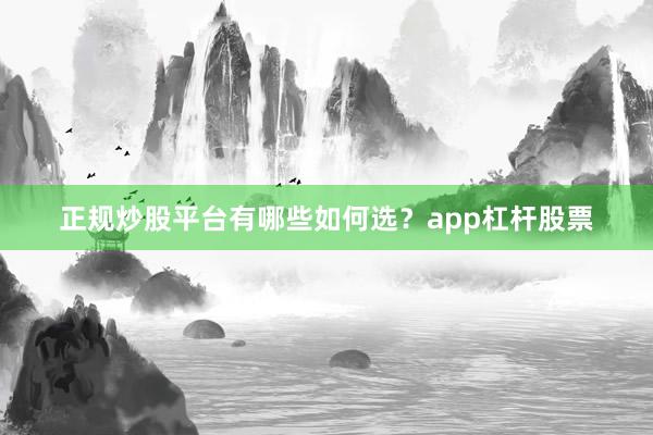正规炒股平台有哪些如何选？app杠杆股票