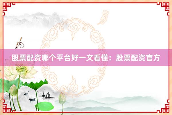 股票配资哪个平台好一文看懂：股票配资官方
