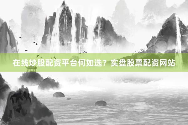 在线炒股配资平台何如选？实盘股票配资网站