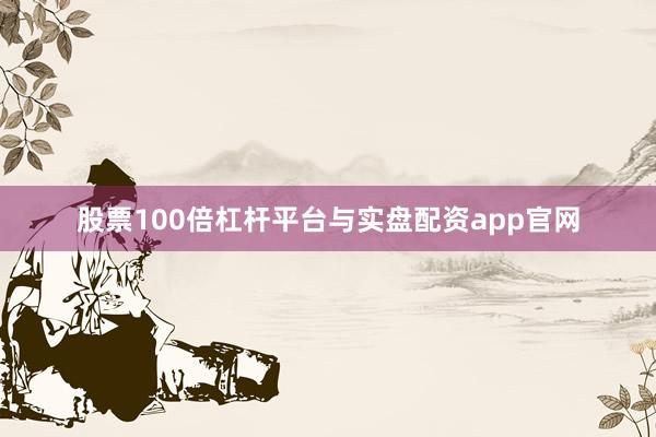 股票100倍杠杆平台与实盘配资app官网