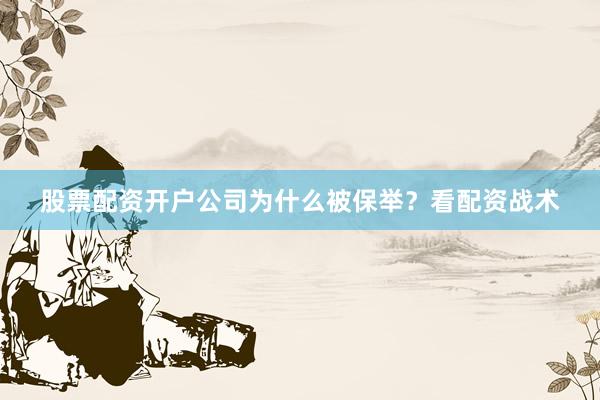股票配资开户公司为什么被保举？看配资战术