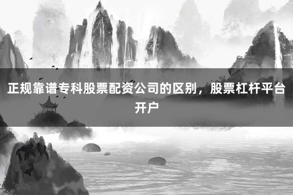 正规靠谱专科股票配资公司的区别，股票杠杆平台开户