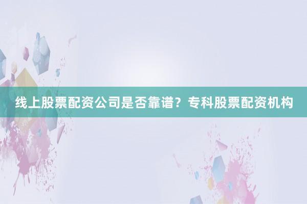 线上股票配资公司是否靠谱？专科股票配资机构